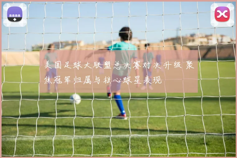 美国足球大联盟总决赛对决升级 聚焦冠军归属与核心球星表现