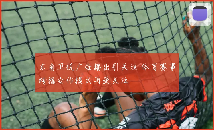 东南卫视广告播出引关注 体育赛事转播合作模式再受关注