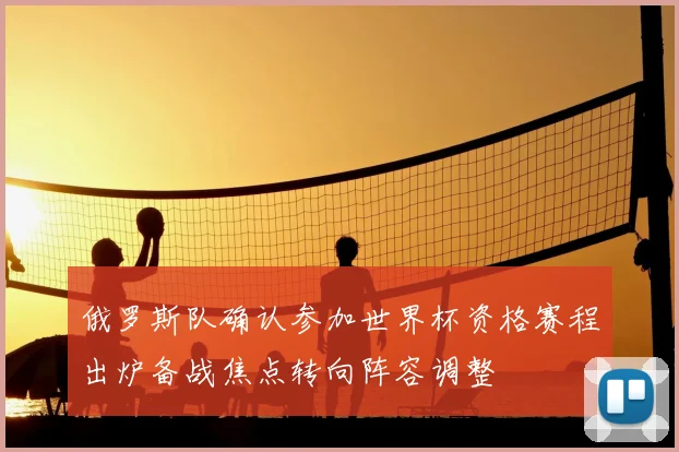 俄罗斯队确认参加世界杯资格赛程出炉备战焦点转向阵容调整