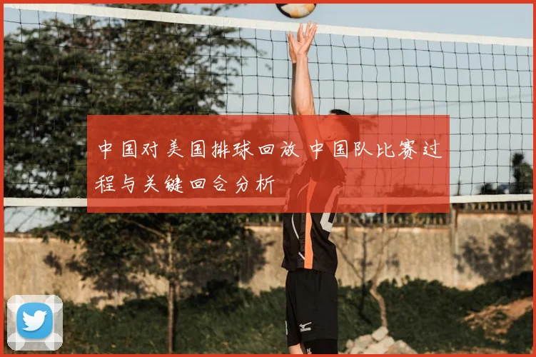 中国对美国排球回放 中国队比赛过程与关键回合分析