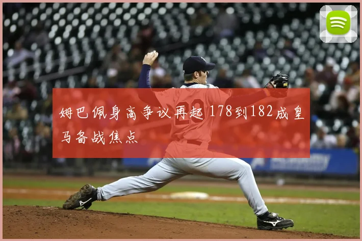 姆巴佩身高争议再起 178到182成皇马备战焦点