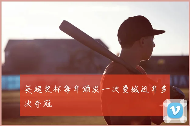 英超奖杯每年颁发一次曼城近年多次夺冠