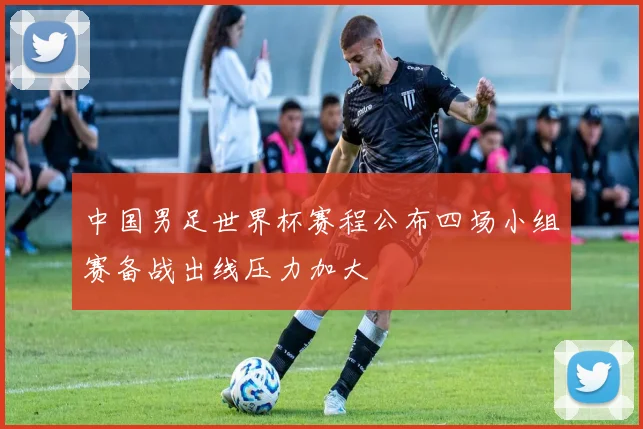 中国男足世界杯赛程公布四场小组赛备战出线压力加大