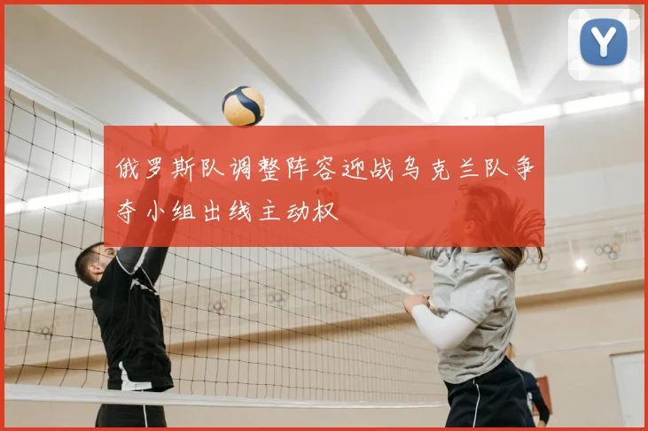 俄罗斯队调整阵容迎战乌克兰队争夺小组出线主动权