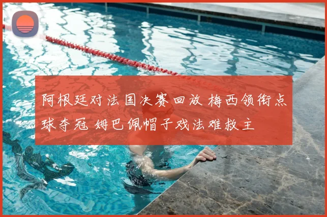 阿根廷对法国决赛回放 梅西领衔点球夺冠 姆巴佩帽子戏法难救主
