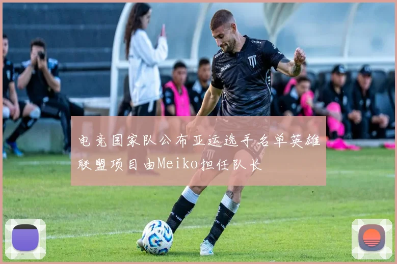电竞国家队公布亚运选手名单英雄联盟项目由Meiko担任队长