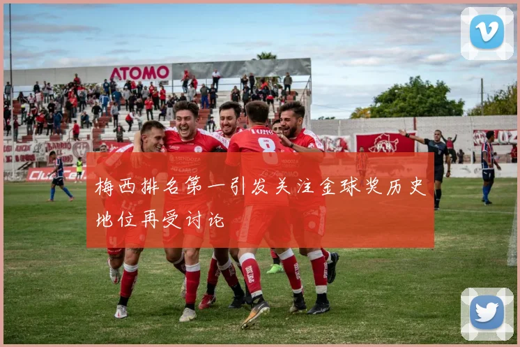 梅西排名第一引发关注金球奖历史地位再受讨论